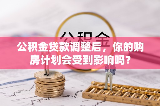 宁乡公积金贷款调整后，你的购房计划会受到影响吗？