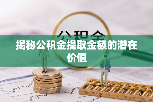 宁乡揭秘公积金提取金额的潜在价值