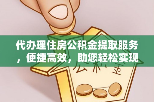 宁乡代办理住房公积金提取服务，便捷高效，助您轻松实现资金规划
