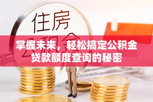 宁乡掌握未来，轻松搞定公积金贷款额度查询的秘密
