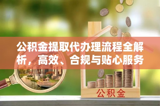 宁乡公积金提取代办理流程全解析，高效、合规与贴心服务