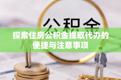 宁乡探索住房公积金提取代办的便捷与注意事项