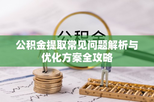 宁乡公积金提取常见问题解析与优化方案全攻略