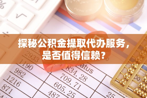 宁乡探秘公积金提取代办服务，是否值得信赖？