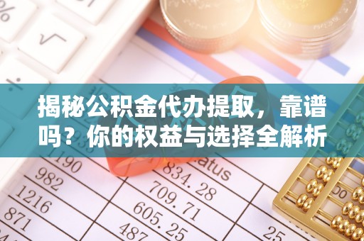 宁乡揭秘公积金代办提取，靠谱吗？你的权益与选择全解析