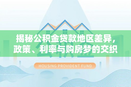 宁乡揭秘公积金贷款地区差异，政策、利率与购房梦的交织