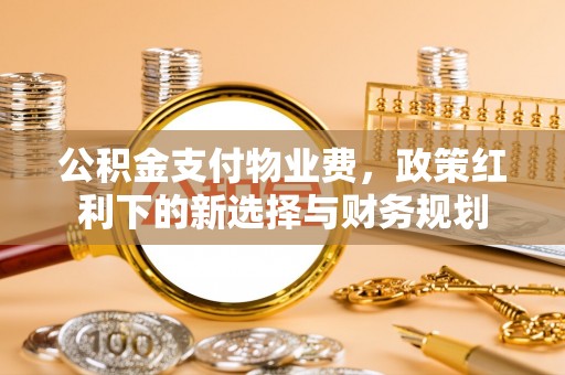 宁乡公积金支付物业费，政策红利下的新选择与财务规划
