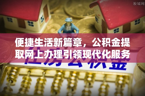 宁乡便捷生活新篇章，公积金提取网上办理引领现代化服务
