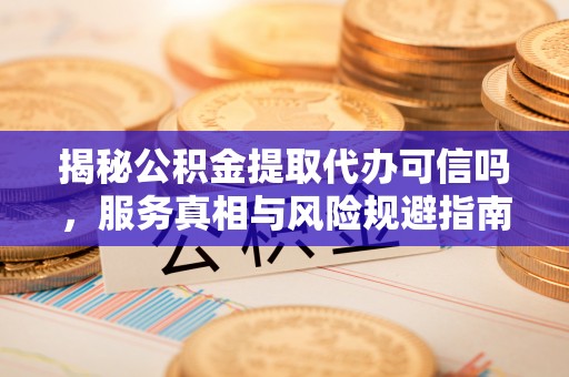 宁乡揭秘公积金提取代办可信吗，服务真相与风险规避指南