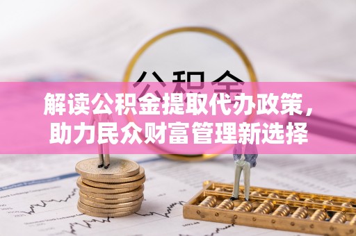 宁乡解读公积金提取代办政策，助力民众财富管理新选择