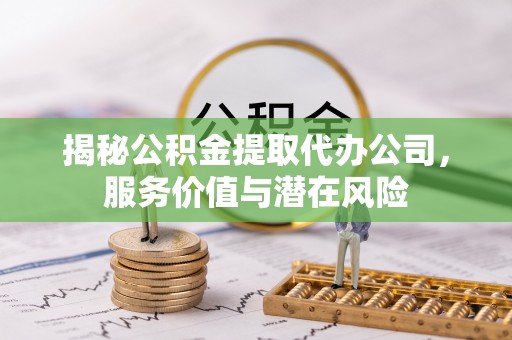 宁乡揭秘公积金提取代办公司，服务价值与潜在风险