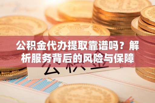 宁乡公积金代办提取靠谱吗？解析服务背后的风险与保障