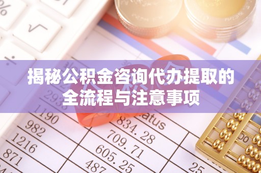 宁乡揭秘公积金咨询代办提取的全流程与注意事项