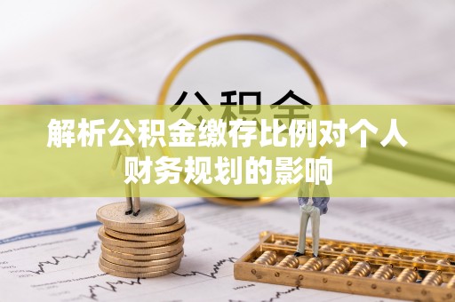 宁乡解析公积金缴存比例对个人财务规划的影响