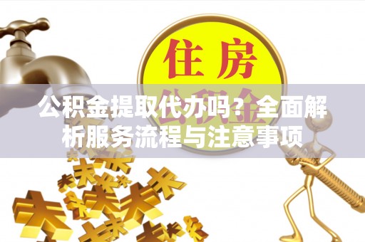 宁乡公积金提取代办吗？全面解析服务流程与注意事项