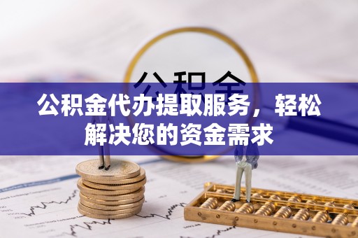 宁乡公积金代办提取服务，轻松解决您的资金需求