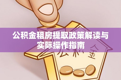 宁乡公积金租房提取政策解读与实际操作指南