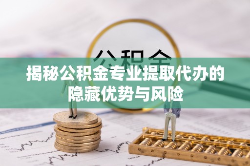 宁乡揭秘公积金专业提取代办的隐藏优势与风险