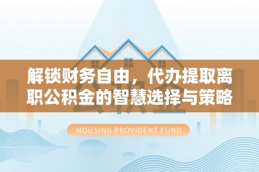 宁乡解锁财务自由，代办提取离职公积金的智慧选择与策略