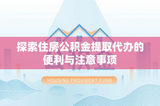 宁乡探索住房公积金提取代办的便利与注意事项