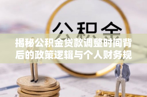 宁乡揭秘公积金贷款调整时间背后的政策逻辑与个人财务规划