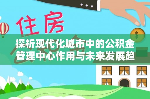 宁乡探析现代化城市中的公积金管理中心作用与未来发展趋势