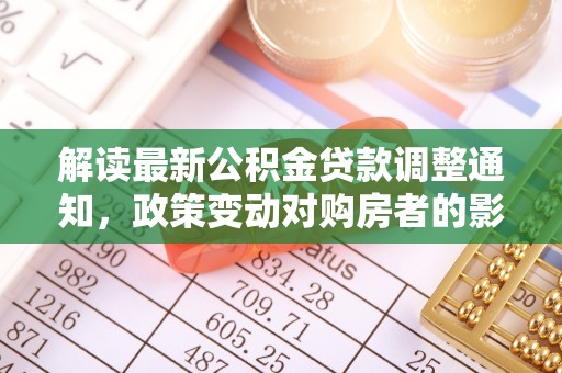 宁乡解读最新公积金贷款调整通知，政策变动对购房者的影响