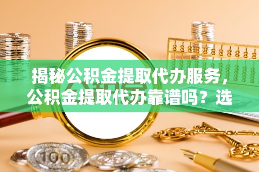 宁乡揭秘公积金提取代办服务，公积金提取代办靠谱吗？选择需谨慎