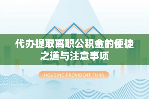宁乡代办提取离职公积金的便捷之道与注意事项