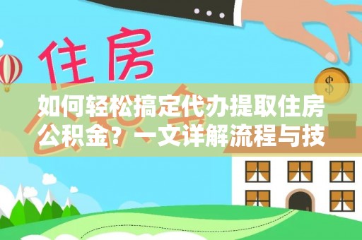 宁乡如何轻松搞定代办提取住房公积金？一文详解流程与技巧