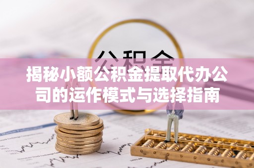 宁乡揭秘小额公积金提取代办公司的运作模式与选择指南