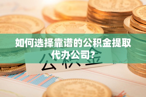 宁乡如何选择靠谱的公积金提取代办公司？