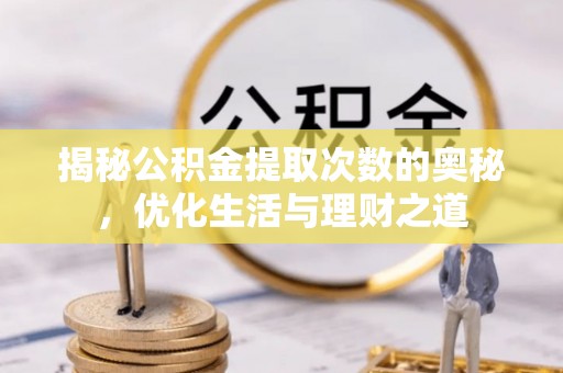 宁乡揭秘公积金提取次数的奥秘，优化生活与理财之道