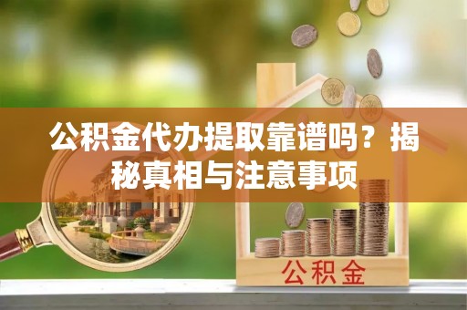 宁乡公积金代办提取靠谱吗？揭秘真相与注意事项