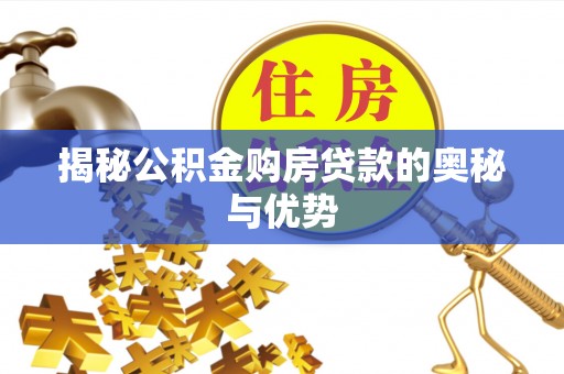 宁乡揭秘公积金购房贷款的奥秘与优势