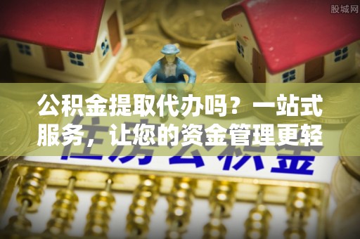 宁乡公积金提取代办吗？一站式服务，让您的资金管理更轻松