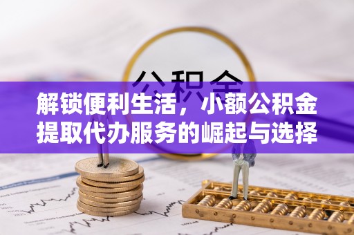 宁乡解锁便利生活，小额公积金提取代办服务的崛起与选择