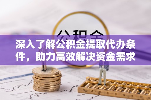 宁乡深入了解公积金提取代办条件，助力高效解决资金需求