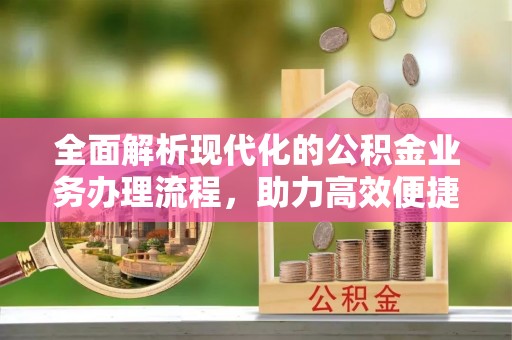 宁乡全面解析现代化的公积金业务办理流程，助力高效便捷生活