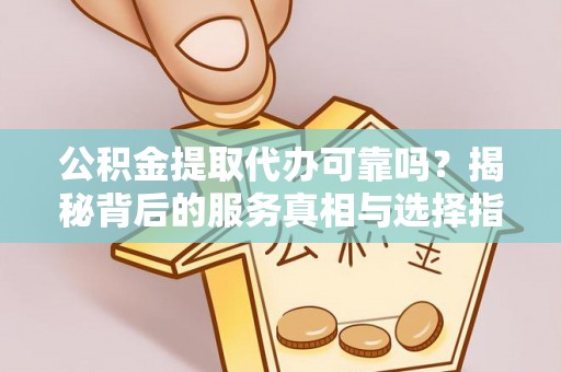 宁乡公积金提取代办可靠吗？揭秘背后的服务真相与选择指南