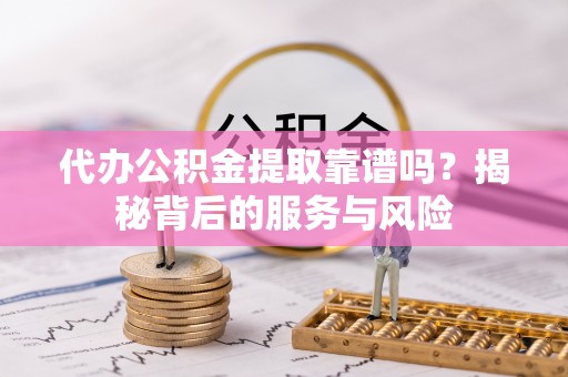 宁乡代办公积金提取靠谱吗？揭秘背后的服务与风险