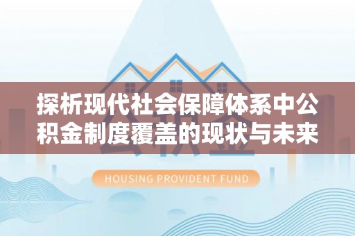 宁乡探析现代社会保障体系中公积金制度覆盖的现状与未来