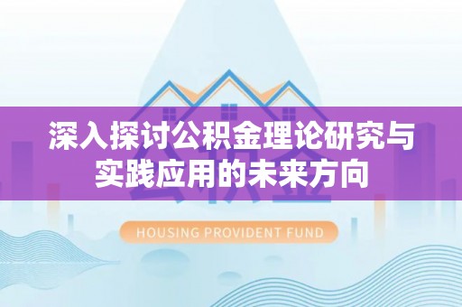 宁乡深入探讨公积金理论研究与实践应用的未来方向