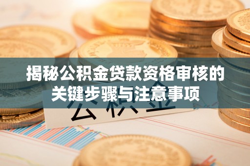 宁乡揭秘公积金贷款资格审核的关键步骤与注意事项