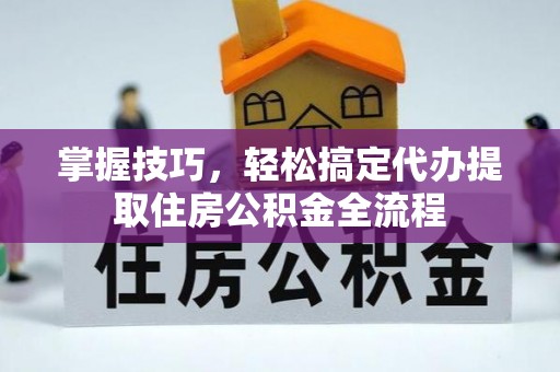 宁乡掌握技巧，轻松搞定代办提取住房公积金全流程