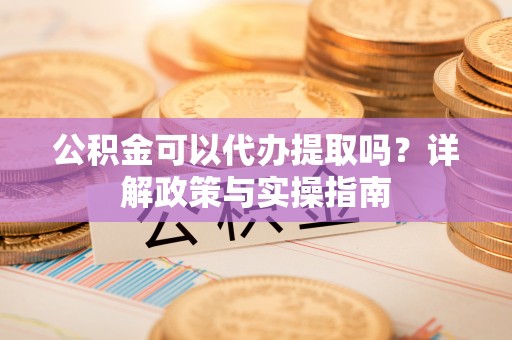 宁乡公积金可以代办提取吗？详解政策与实操指南