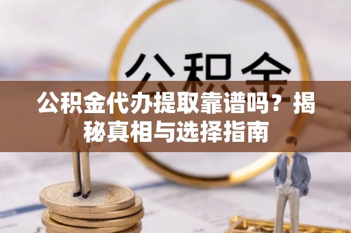宁乡公积金代办提取靠谱吗？揭秘真相与选择指南
