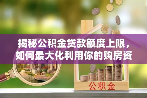 宁乡揭秘公积金贷款额度上限，如何最大化利用你的购房资金？