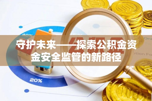 宁乡守护未来——探索公积金资金安全监管的新路径