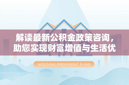 宁乡解读最新公积金政策咨询，助您实现财富增值与生活优化